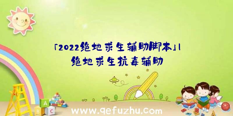 「2022绝地求生辅助脚本」|绝地求生抗毒辅助